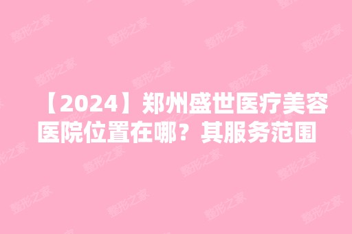 【2024】郑州盛世医疗美容医院位置在哪？其服务范围包含哪些项目