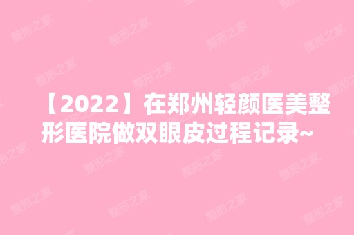 【2024】在郑州轻颜医美整形医院做双眼皮过程记录~来看真实案例图