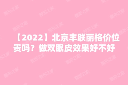 【2024】北京丰联丽格价位贵吗？做双眼皮效果好不好？