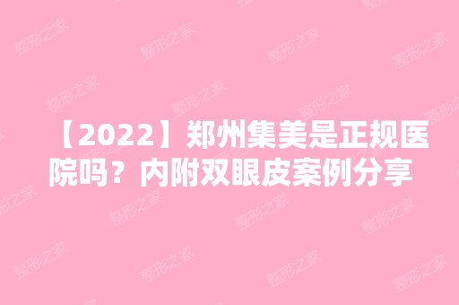 【2024】郑州集美是正规医院吗？内附双眼皮案例分享