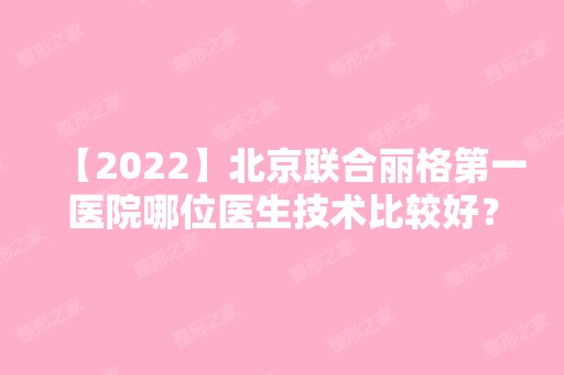 【2024】北京联合丽格第一医院哪位医生技术比较好？来看院内医生资料汇总