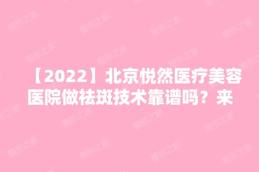 【2024】北京悦然医疗美容医院做祛斑技术靠谱吗？来看详细介绍吧