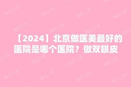 【2024】北京做医美比较好的医院是哪个医院？做双眼皮怎么样？