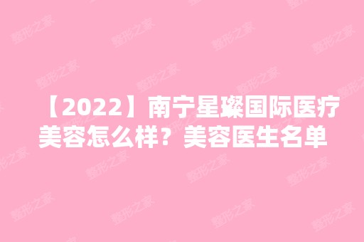 【2024】南宁星璨国际医疗美容怎么样？美容医生名单详细资料介绍