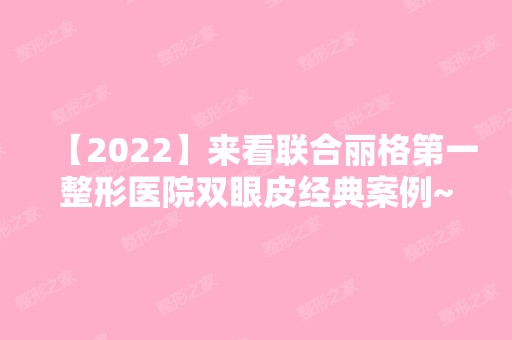 【2024】来看联合丽格第一整形医院双眼皮经典案例~前后对比图哦