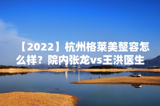 【2024】杭州格莱美整容怎么样？院内张龙vs王洪医生做手术技术如何？