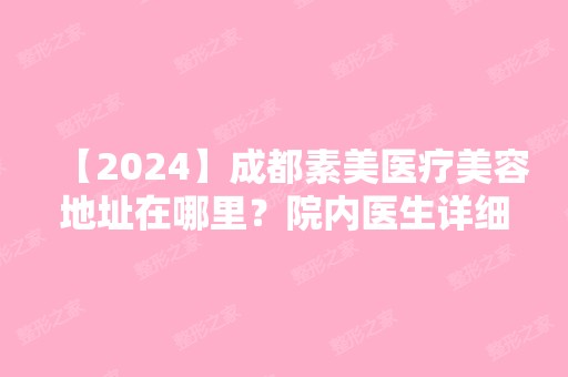 【2024】成都素美医疗美容地址在哪里？院内医生详细资料介绍