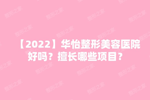 【2024】华怡整形美容医院好吗？擅长哪些项目？