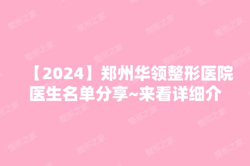 【2024】郑州华领整形医院医生名单分享~来看详细介绍吧