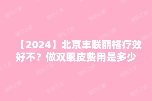 【2024】北京丰联丽格疗效好不？做双眼皮费用是多少？