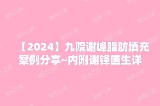 【2024】九院谢峰脂肪填充案例分享~内附谢锋医生详细介绍