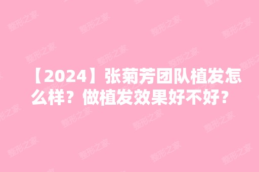 【2024】张菊芳团队植发怎么样？做植发效果好不好？