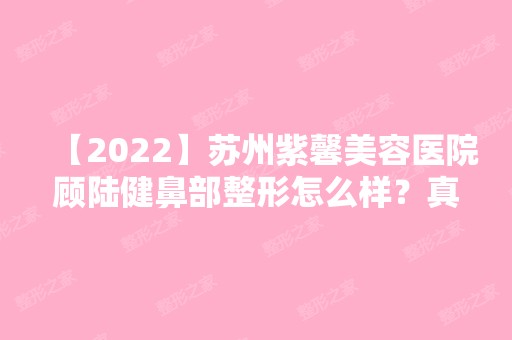 【2024】苏州紫馨美容医院顾陆健鼻部整形怎么样？真实案例+价格表分享