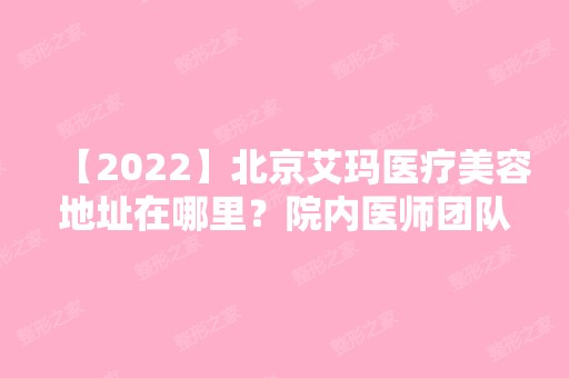 【2024】北京艾玛医疗美容地址在哪里？院内医师团队的技术可靠吗？