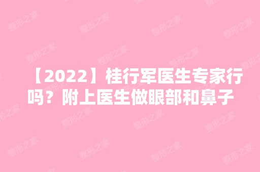 【2024】桂行军医生专家行吗？附上医生做眼部和鼻子整形真实案例图