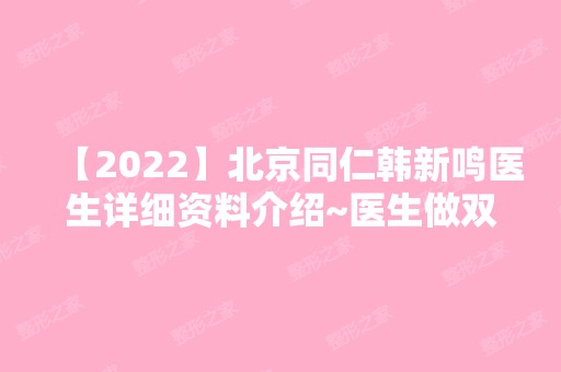 【2024】北京同仁韩新鸣医生详细资料介绍~医生做双眼皮真实效果图