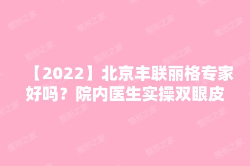 【2024】北京丰联丽格专家好吗？院内医生实操双眼皮真实经历介绍