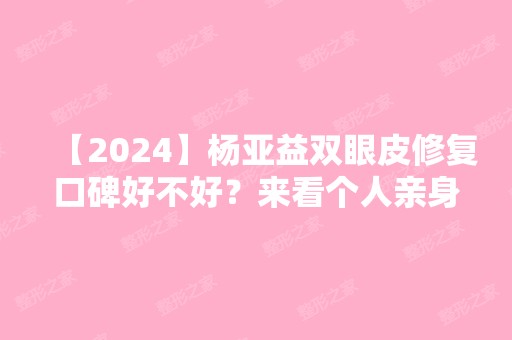 【2024】杨亚益双眼皮修复口碑好不好？来看个人亲身经历吧