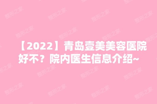 【2024】青岛壹美美容医院好不？院内医生信息介绍~戳进来了解详情