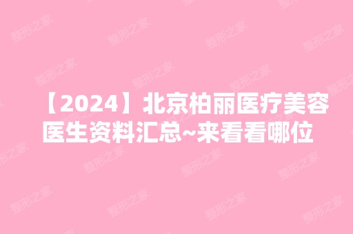 【2024】北京柏丽医疗美容医生资料汇总~来看看哪位医生实力更强吧