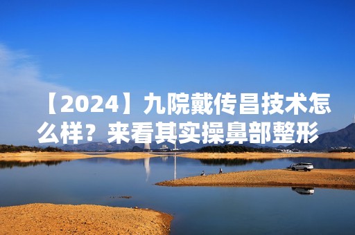 【2024】九院戴传昌技术怎么样？来看其实操鼻部整形的效果图吧