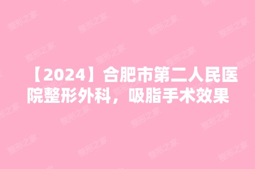 【2024】合肥市第二人民医院整形外科，吸脂手术效果好吗?案例分享