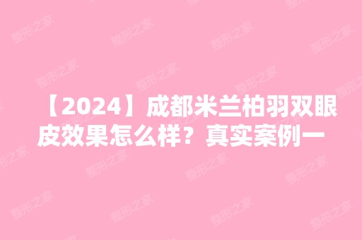 【2024】成都米兰柏羽双眼皮效果怎么样？真实案例一览，术后升高了颜值！