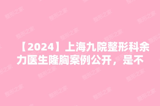 【2024】上海九院整形科余力医生隆胸案例公开，是不是你们想要的效果呢？