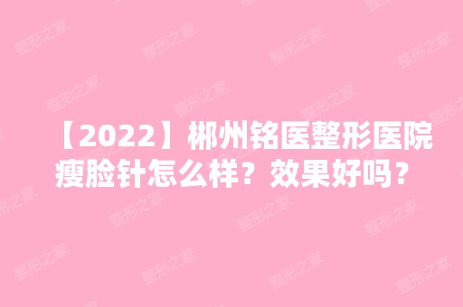 【2024】郴州铭医整形医院瘦脸针怎么样？效果好吗？附真实案例分享！！