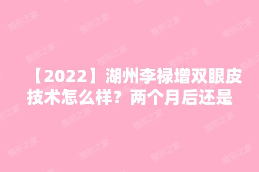 【2024】湖州李禄增双眼皮技术怎么样？两个月后还是挺自然的