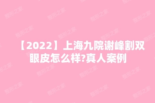 【2024】上海九院谢峰割双眼皮怎么样?真人案例