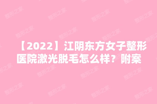 【2024】江阴东方女子整形医院激光脱毛怎么样？附案例效果图！