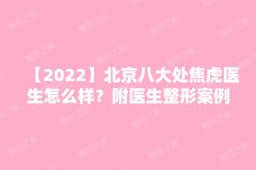 【2024】北京八大处焦虎医生怎么样？附医生整形案例分享