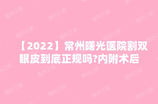 【2024】常州曙光医院割双眼皮到底正规吗?内附术后效果对比图