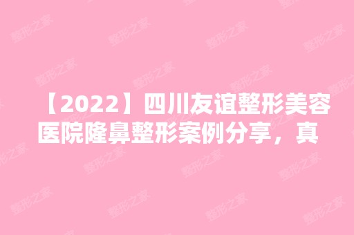 【2024】四川友谊整形美容医院隆鼻整形案例分享，真人反馈：气质更温柔了