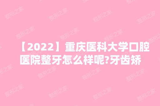 【2024】重庆医科大学口腔医院整牙怎么样呢?牙齿矫正真人案例分享