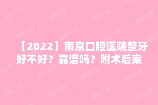 【2024】南京口腔医院整牙好不好？靠谱吗？附术后案例效果图分享！