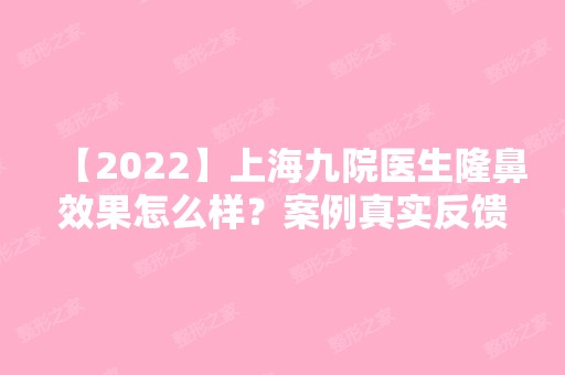 【2024】上海九院医生隆鼻效果怎么样？案例真实反馈，一览戴传昌医生技术！