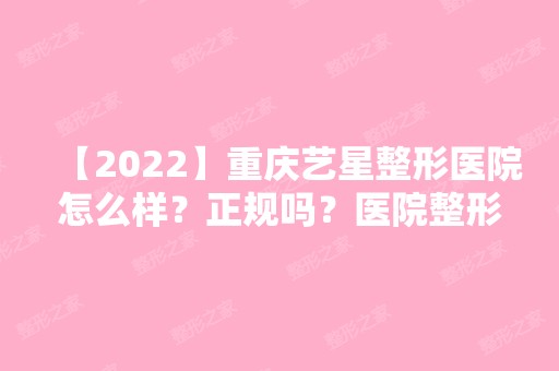 【2024】重庆艺星整形医院怎么样？正规吗？医院整形项目价格表曝光！