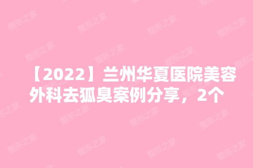 【2024】兰州华夏医院美容外科去狐臭案例分享，2个月恢复效果日记