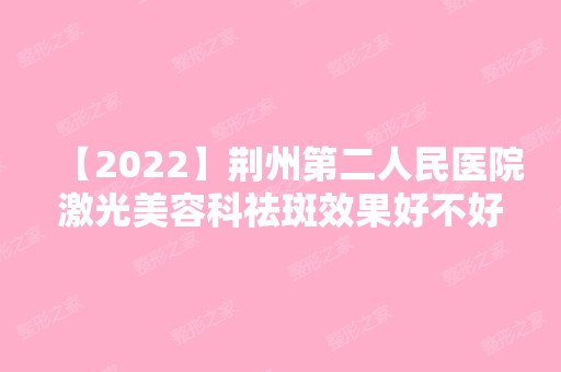 【2024】荆州第二人民医院激光美容科祛斑效果好不好？手术价格是多少？