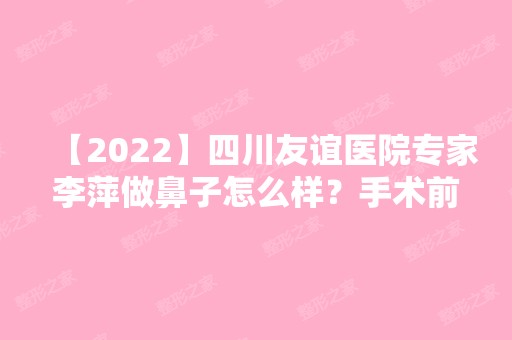 【2024】四川友谊医院专家李萍做鼻子怎么样？手术前后对比图，效果很明显