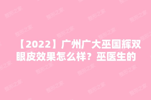 【2024】广州广大巫国辉双眼皮效果怎么样？巫医生的案例真实分享！