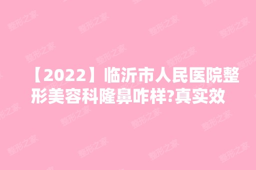 【2024】临沂市人民医院整形美容科隆鼻咋样?真实效果图分享