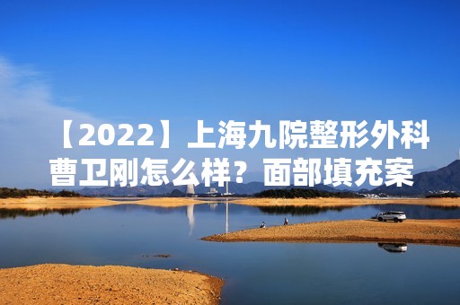 【2024】上海九院整形外科曹卫刚怎么样？面部填充案例分享