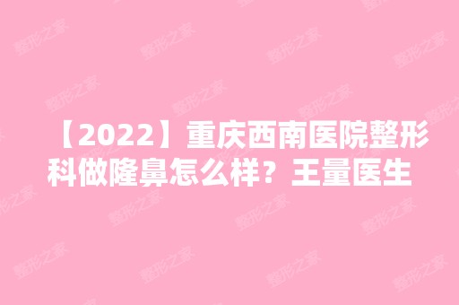 【2024】重庆西南医院整形科做隆鼻怎么样？王量医生隆鼻手术效果真不赖！