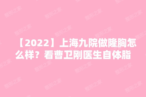 【2024】上海九院做隆胸怎么样？看曹卫刚医生自体脂肪隆胸案例效果！