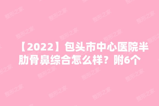 【2024】包头市中心医院半肋骨鼻综合怎么样？附6个月效果图+整形风格技术解析