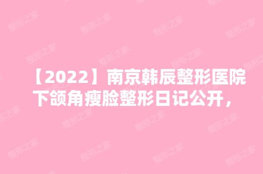 【2024】南京韩辰整形医院下颌角瘦脸整形日记公开，经验效果真实分享