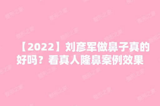 【2024】刘彦军做鼻子真的好吗？看真人隆鼻案例效果